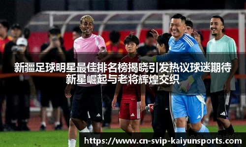新疆足球明星最佳排名榜揭晓引发热议球迷期待新星崛起与老将辉煌交织