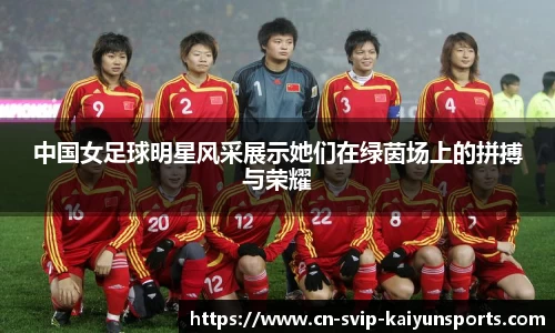 中国女足球明星风采展示她们在绿茵场上的拼搏与荣耀