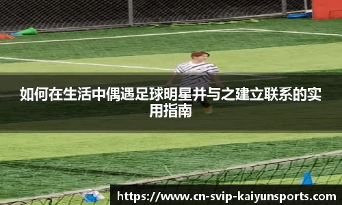 如何在生活中偶遇足球明星并与之建立联系的实用指南