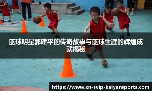 篮球明星郭建平的传奇故事与篮球生涯的辉煌成就揭秘